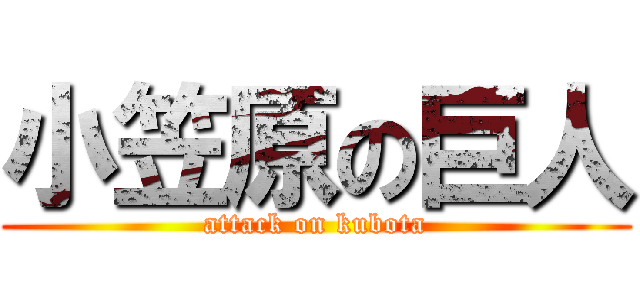 小笠原の巨人 (attack on kubota)