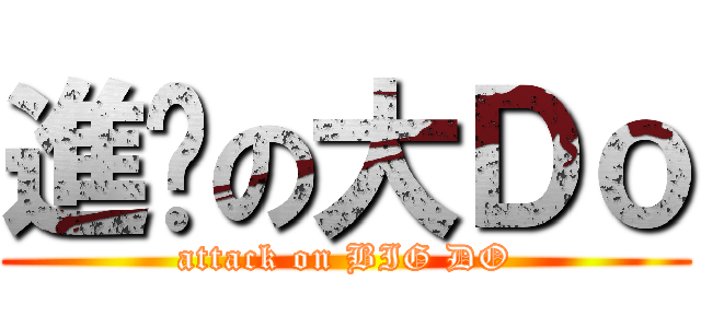 進擊の大Ｄｏ (attack on BIG DO)