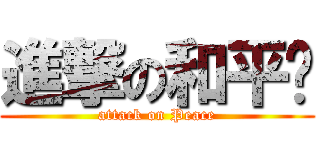進撃の和平醬 (attack on Peace)