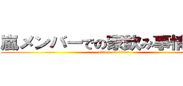 嵐メンバーでの家飲み事情を語る (attack on titan)