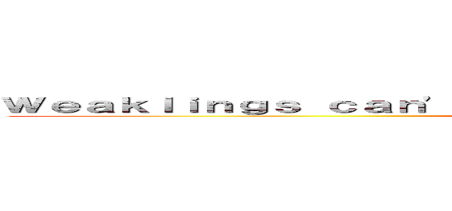 Ｗｅａｋｌｉｎｇｓ ｃａｎ\'ｔ ｐｉｃｋ ｔｈｅｉｒ ｗａｙ ｏｆ ｄｅａｔｈ (Mic_Ultima)