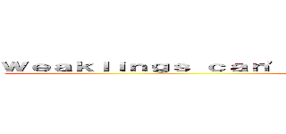 Ｗｅａｋｌｉｎｇｓ ｃａｎ\'ｔ ｐｉｃｋ ｔｈｅｉｒ ｗａｙ ｏｆ ｄｅａｔｈ (Mic_Ultima)