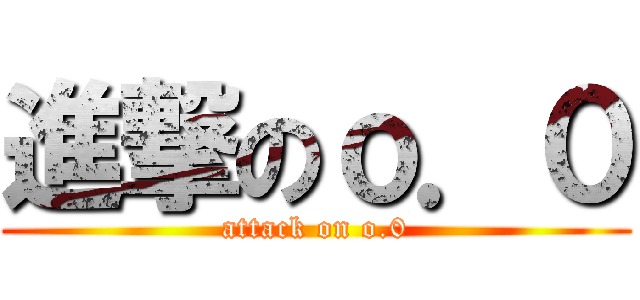 進撃のｏ．０ (attack on o.0)