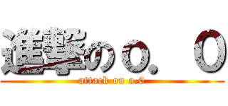 進撃のｏ．０ (attack on o.0)