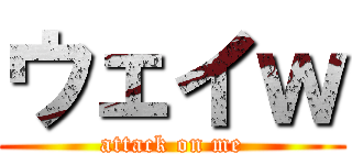 ウェイｗ (attack on me)