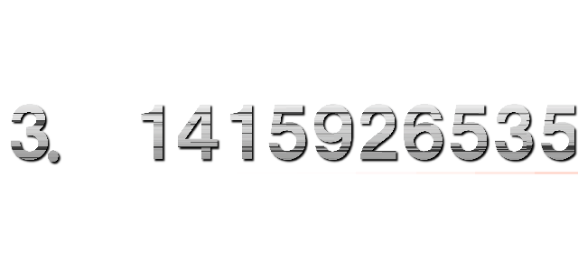 ３． １４１５９２６５３５８９ ７９３２３８４６２６４３ ３８３２７９５０２８８４ １９７１６９３９９３７５ １０５８２０９７４９４４ ５９２３０７８１６４０６ ２８６２０８９９８６２８ ０３４８２５３４２１１７  ０６７９８２１４８０８６ ５１３２８２３０６６４７ ０９３８４４６０９５５０ ５８２２３１７２５３５９ ４０８１２８４８１１１７ ４５０２８４１０２７０１ ９３８５２１１０５５５９ ６４４６２２９４８９５４  ９３０３８１９６４４２８ ８１０９７５６６５９３３ ４４６１２８４７５６４８ ２３３７８６７８３１６５ ２７１２０１９０９１４５ ６４８５６６９２３４６０ ３４８６１０４５４３２６ ６４８２１３３９３６０７  ２６０２４９１４１２７３ ７２４５８７００６６０６ ３１５５８８１７４８８１ ５２０９２０９６２８２９ ２５４０９１７１５３６４ ３６７８９２５９０３６０ ０１１３３０５３０５４８ ８２０４６６５２１３８４  １４６９５１９４１５１１ ６０９４３３０５７２７０ ３６５７５９５９１９５３ ０９２１８６１１７３８１ ９３２６１１７９３１０５ １１８５４８０７４４６２ ３７９９６２７４９５６７ ３５１８８５７５２７２４  ８９１２２７９３８１８３ ０１１９４９１２９８３３ ６７３３６２４４０６５６ ６４３０８６０２１３９４ ９４６３９５２２４７３７ １９０７０２１７９８６０ ９４３７０２７７０５３９ ２１７１７６２９３１７６  ７５２３８４６７４８１８ ４６７６６９４０５１３２ ０００５６８１２７１４５ ２６３５６０８２７７８５ ７７１３４２７５７７８９ ６０９１７３６３７１７８ ７２１４６８４４０９０１ ２２４９５３４３０１４６  ５４９５８５３７１０５０ ７９２２７９６８９２５８ ９２３５４２０１９９５６ １１２１２９０２１９６０ ８６４０３４４１８１５９ ８１３６２９７７４７７１ ３０９９６０５１８７０７ ２１１３４９９９９９９８  ３７２９７８０４９９５１ ０５９７３１７３２８１６ ０９６３１８５９５０２４ ４５９４５５３４６９０８ ３０２６４２５２２３０８ ２５３３４４６８５０３５ ２６１９３１１８８１７１ ０１０００３１３７８３８  ７５２８８６５８７５３３ ２０８３８１４２０６１７ １７７６６９１４７３０３ ５９８２５３４９０４２８ ７５５４６８７３１１５９ ５６２８６３８８２３５３ ７８７５９３７５１９５７ ７８１８５７７８０５３２  １７１２２６８０６６１３ ００１９２７８７６６１１ １９５９０９２１６４２０ １９８９３８０９５２５７ ２０１０６５４８５８６３ ２７８８６５９３６１５３ ３８１８２７９６８２３０ ３０１９５２０３５３０１  ８５２９６８９９５７７３ ６２２５９９４１３８９１ ２４９７２１７７５２８３ ４７９１３１５１５５７４ ８５７２４２４５４１５０ ６９５９５０８２９５３３ １１６８６１７２７８５５ ８８９０７５０９８３８１  ７５４６３７４６４９３９ ３１９２５５０６０４００ ９２７７０１６７１１３９ ００９８４８８２４０１２ ８５８３６１６０３５６３ ７０７６６０１０４７１０ １８１９４２９５５５９６ １９８９４６７６７８３７  ４４９４４８２５５３７９ ７７４７２６８４７１０４ ０４７５３４６４６２０８ ０４６６８４２５９０６９ ４９１２９３３１３６７７ ０２８９８９１５２１０４ ７５２１６２０５６９６６ ０２４０５８０３８１５０  １９３５１１２５３３８２ ４３００３５５８７６４０ ２４７４９６４７３２６３ ９１４１９９２７２６０４ ２６９９２２７９６７８２ ３５４７８１６３６００９ ３４１７２１６４１２１９ ９２４５８６３１５０３０  ２８６１８２９７４５５５ ７０６７４９８３８５０５ ４９４５８８５８６９２６ ９９５６９０９２７２１０ ７９７５０９３０２９５５ ３２１１６５３４４９８７ ２０２７５５９６０２３６ ４８０６６５４９９１１９  ８８１８３４７９７７５３ ５６６３６９８０７４２６ ５４２５２７８６２５５１ ８１８４１７５７４６７２ ８９０９７７７７２７９３ ８０００８１６４７０６０ ０１６１４５２４９１９２ １７３２１７２１４７７２  ３５０１４１４４１９７３ ５６８５４８１６１３６１ １５７３５２５５２１３３ ４７５７４１８４９４６８ ４３８５２３３２３９０７ ３９４１４３３３４５４７ ７６２４１６８６２５１８ ９８３５６９４８５５６２  ０９９２１９２２２１８４ ２７２５５０２５４２５６ ８８７６７１７９０４９４ ６０１６５３４６６８０４ ９８８６２７２３２７９１ ７８６０８５７８４３ (attack on titan)