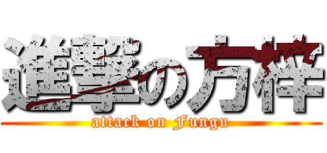 進撃の方梓 (attack on Fungu)