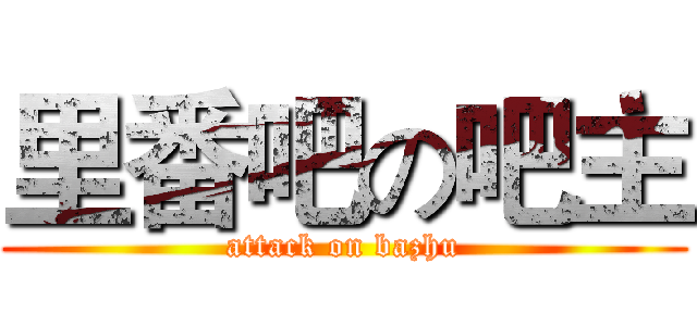 里番吧の吧主 (attack on bazhu)