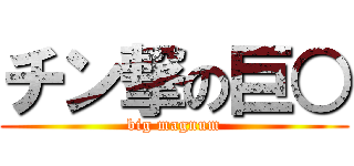 チン撃の巨○ (big magnum)