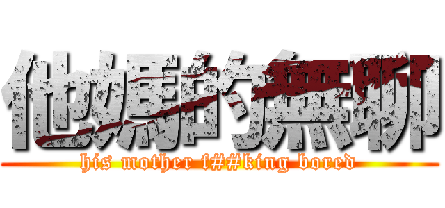 他媽的無聊 (his mother f##king bored)