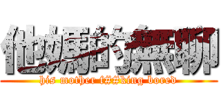 他媽的無聊 (his mother f##king bored)