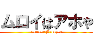 ムロイはアホや (600man Baishou)