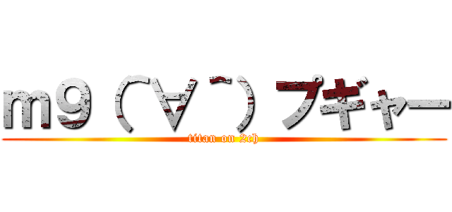 ｍ９（＾∀＾）プギャー (titan on 2ch)