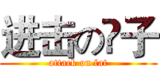 进击の眫子 (attack on fat)
