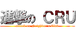 進撃の ＣＲＵ (attack on Neighbor\'s Club)