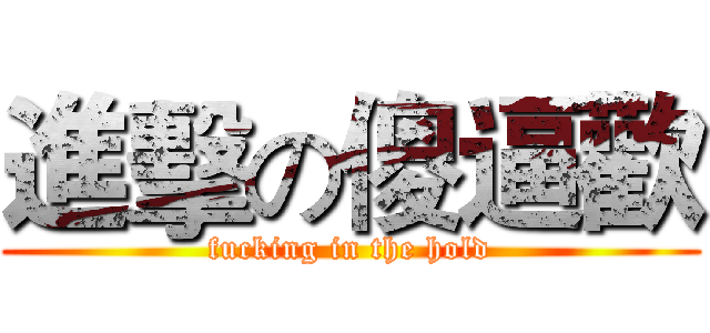 進擊の傻逼歡 (fucking in the hold)