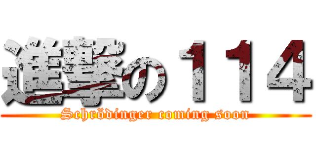 進撃の１１４ (Schrödinger coming soon)
