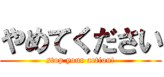 やめてください (stop your action!)