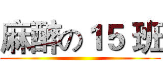 麻醉の１５ 班 ()