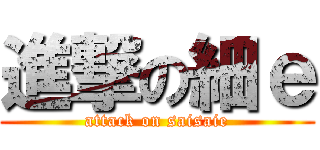 進撃の細ｅ (attack on saisaie)
