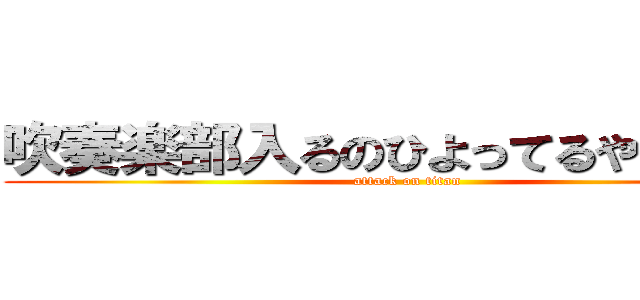 吹奏楽部入るのひよってるやついる？ (attack on titan)