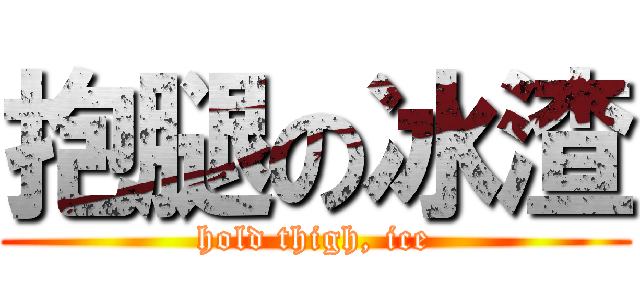 抱腿の冰渣 (hold thigh, ice)