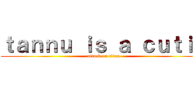 ｔａｎｎｕ ｉｓ ａ ｃｕｔｉｅ (attack on titan)