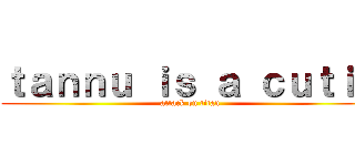 ｔａｎｎｕ ｉｓ ａ ｃｕｔｉｅ (attack on titan)