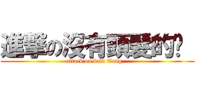 進撃の沒有頭髮的彤  (attack on bald Tang   )