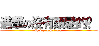 進撃の沒有頭髮的彤  (attack on bald Tang   )