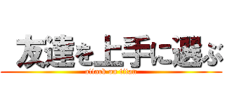  友達を上手に選ぶ (attack on titan)