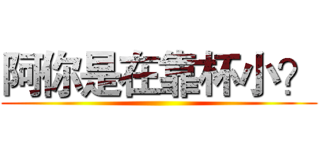 阿你是在靠杯小？ ()