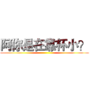 阿你是在靠杯小？ ()