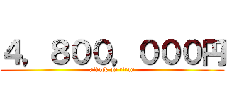 ４，８００，０００円 (attack on titan)