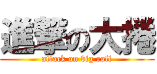 進撃の大捲 (attack on big roll)