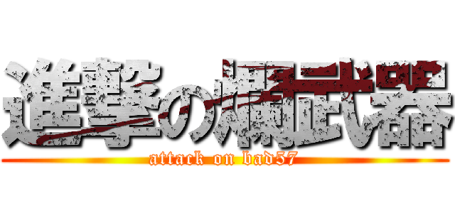 進撃の爛武器 (attack on bad57)