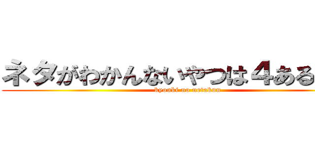 ネタがわかんないやつは４あるのみ！ (kyouki no netakun)