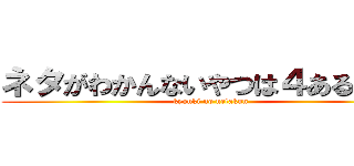 ネタがわかんないやつは４あるのみ！ (kyouki no netakun)