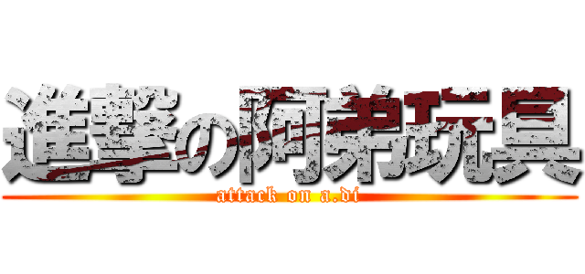 進撃の阿弟玩具 (attack on a.di)