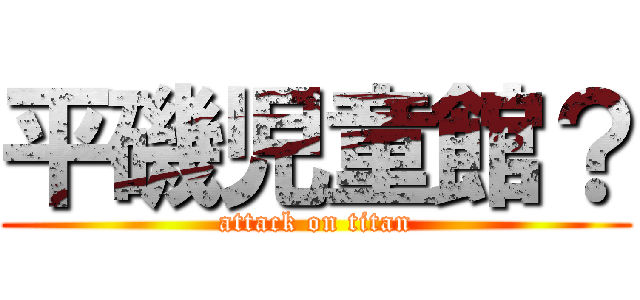 平磯児童館？ (attack on titan)