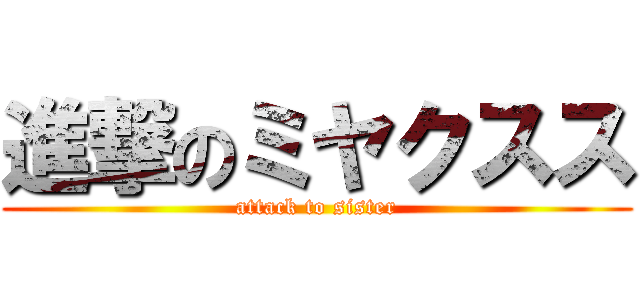 進撃のミヤクスス (attack to sister)