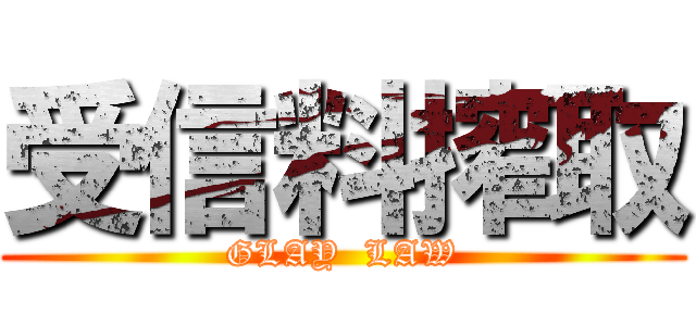 受信料搾取 (GLAY  LAW)