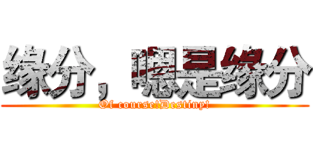 缘分，嗯是缘分 (Of course!Destiny!)