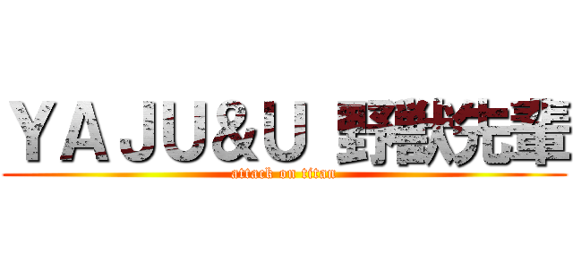ＹＡＪＵ＆Ｕ 野獣先輩 (attack on titan)