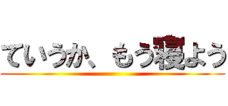 ていうか、もう寝よう ()