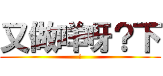 又做咩呀？下 (下)