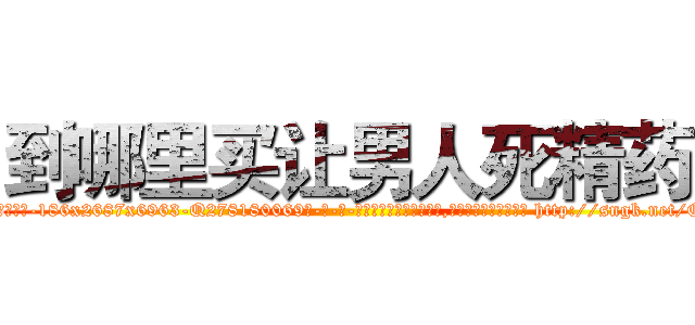 到哪里买让男人死精药 (到哪里买让男人死精药【电-186x2687x6963-Q278180069元-吉-药-业】我们做的是长期生意,靠的是老客户长期支持 http://sngk.net/O2d9kz
)