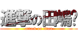 進撃の田嶋🐖 (attack on titan)