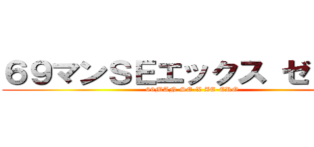 ６９マンＳＥエックス ゼＥＲＯ (69MAN SE-X ZE-ERO)