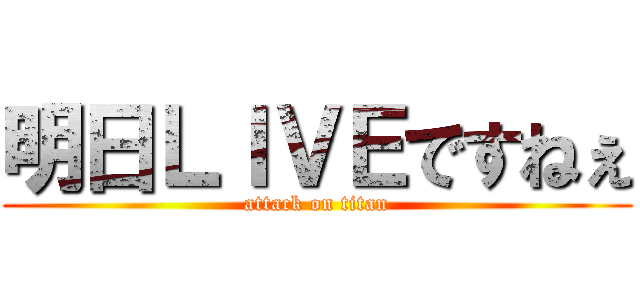 明日ＬＩＶＥですねぇ (attack on titan)
